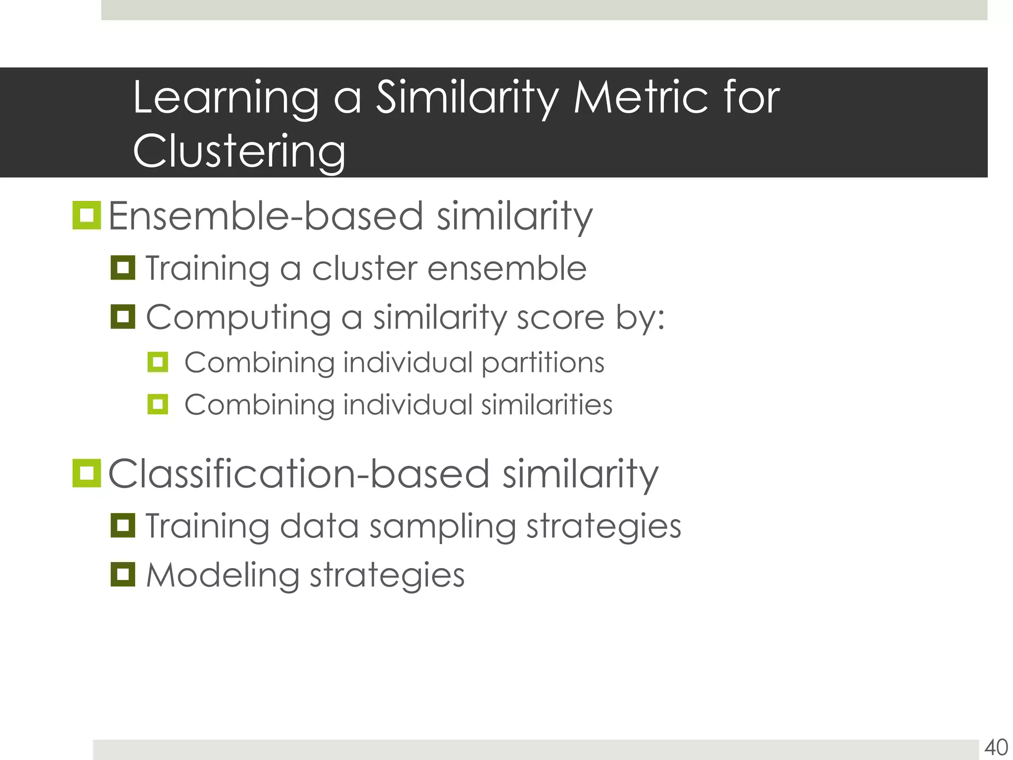 Learning a Similarity Metric for ClusteringEnsemble-based similarityTraining a cluster ensembleComputing a similarity score by:Combining individual partitionsCombining individual similaritiesClassification-based similarityTraining data sampling strategiesModeling strategies40