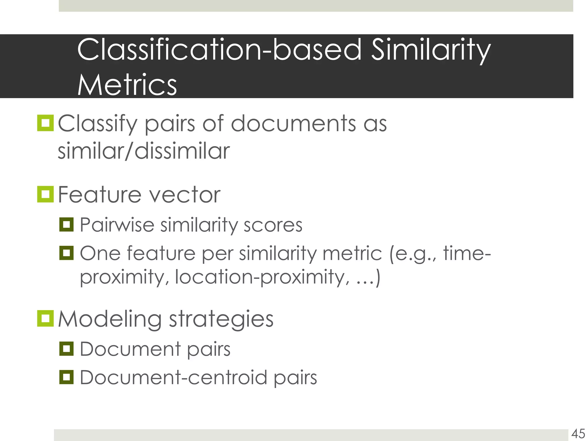 Classification-based Similarity MetricsClassify pairs of documents as similar/dissimilarFeature vectorPairwise similarity scores One feature per similarity metric (e.g., time-proximity, location-proximity, …)Modeling strategiesDocument pairs Document-centroid pairs45