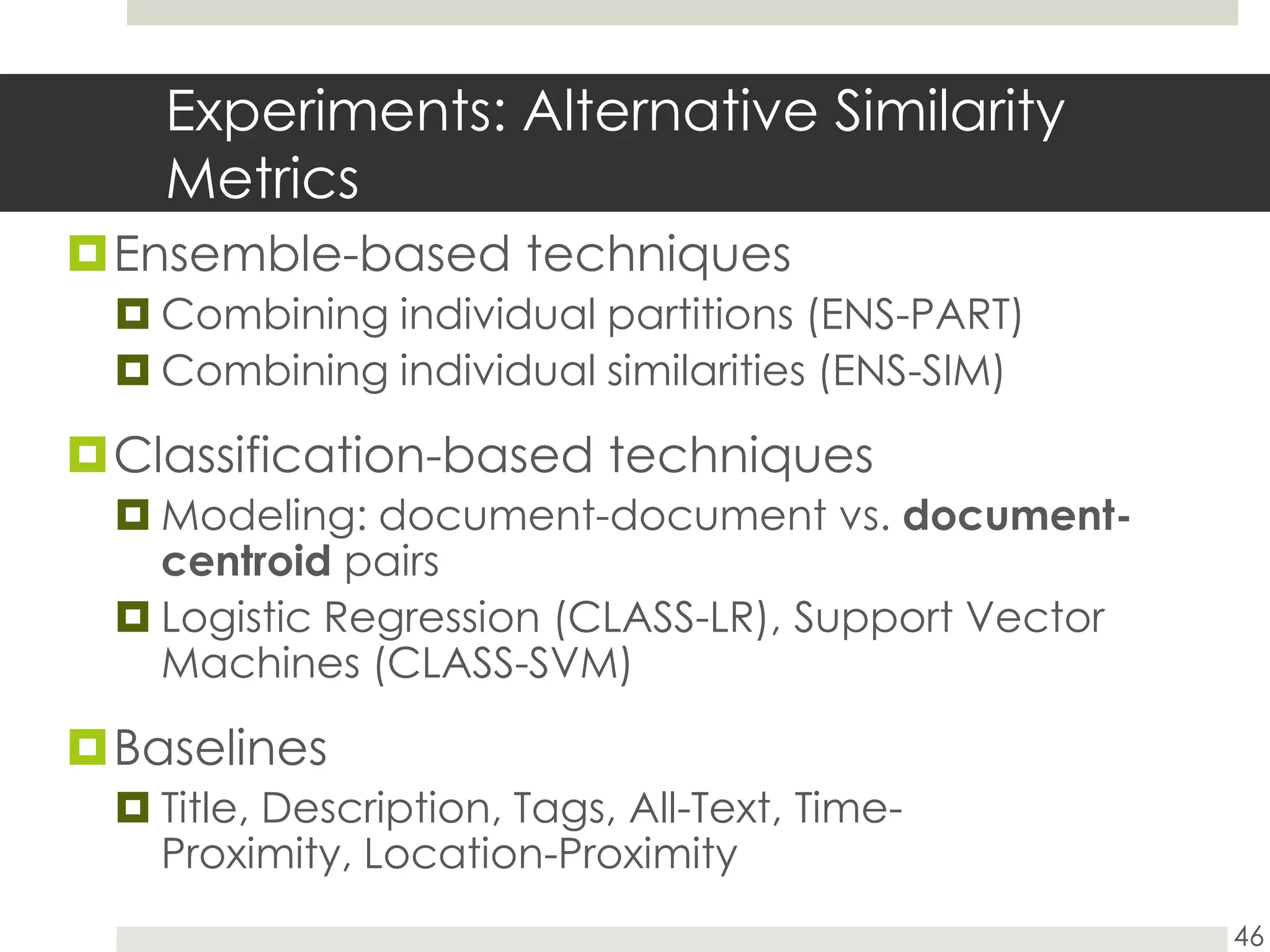 Experiments: Alternative Similarity MetricsEnsemble-based techniquesCombining individual partitions (ENS-PART)Combining individual similarities (ENS-SIM)Classification-based techniquesModeling: document-document vs. document-centroidpairsLogistic Regression (CLASS-LR), Support Vector Machines (CLASS-SVM)BaselinesTitle, Description, Tags, All-Text, Time-Proximity, Location-Proximity46