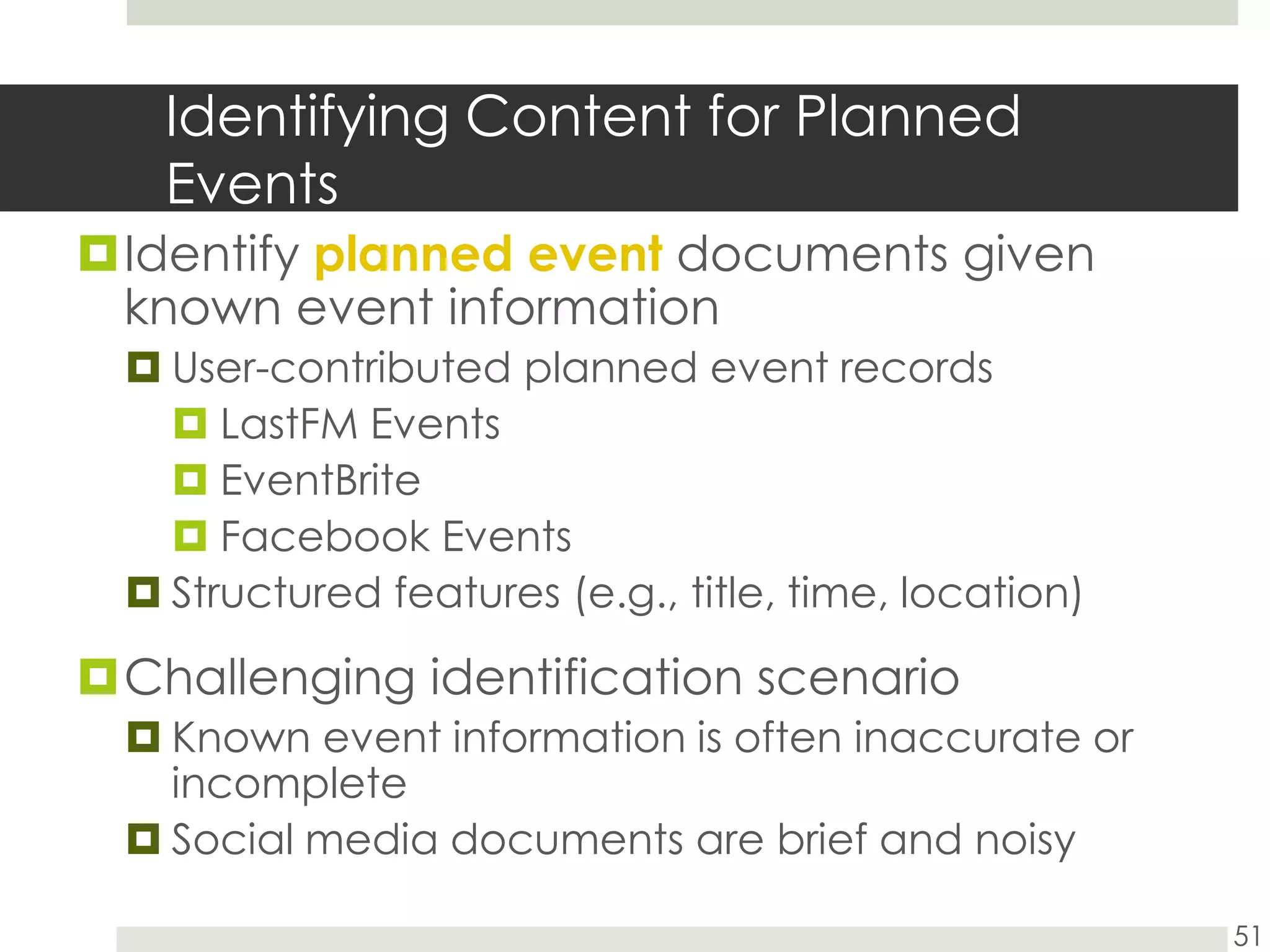 Identifying Content for Planned EventsIdentify planned event documents given known event informationUser-contributed planned event recordsLastFM EventsEventBriteFacebook EventsStructured features (e.g., title, time, location)Challenging identification scenarioKnown event information is often inaccurate or incompleteSocial media documents are brief and noisy51