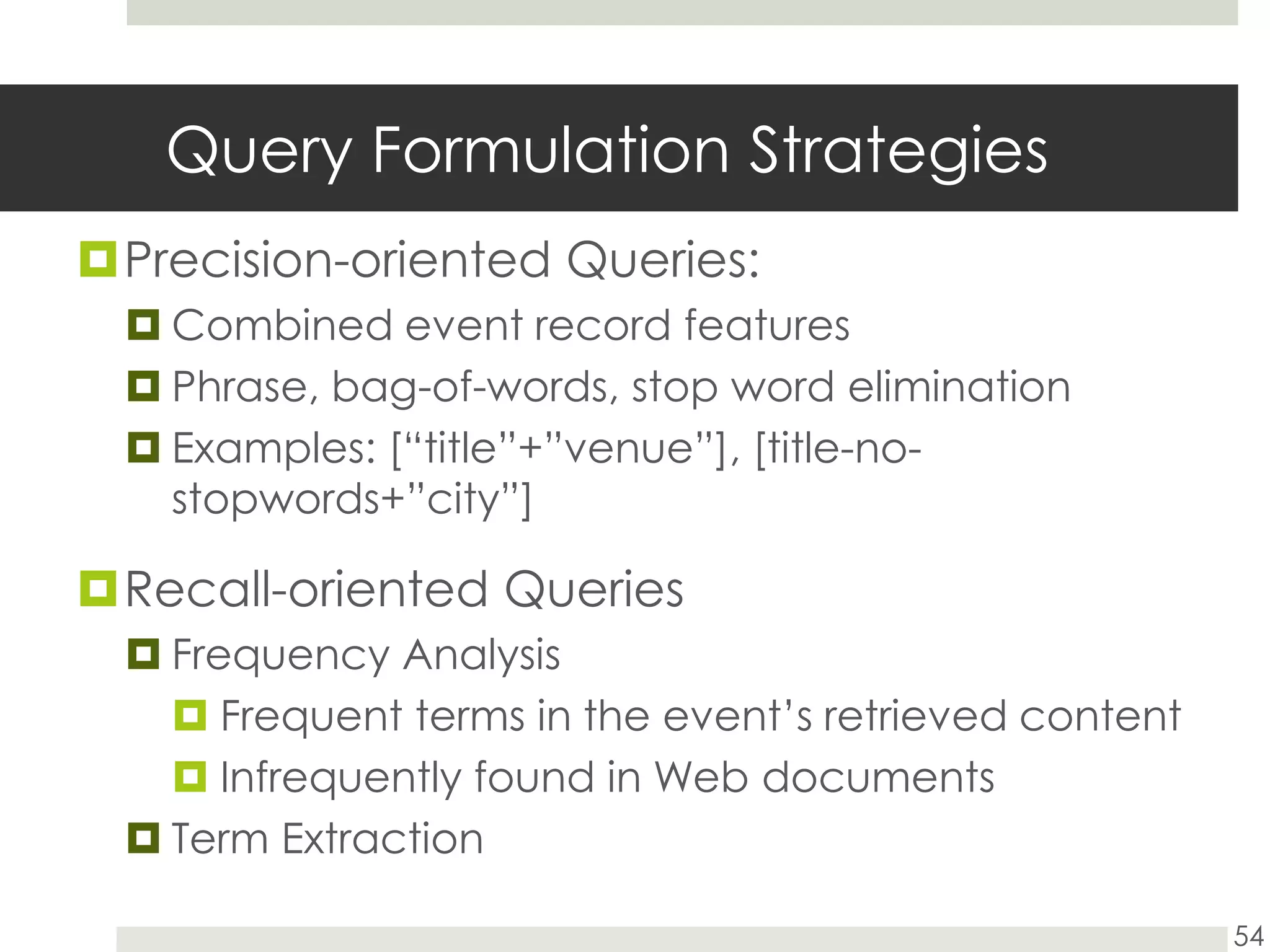 Query Formulation StrategiesPrecision-oriented Queries: Combined event record featuresPhrase, bag-of-words, stop word eliminationExamples: [“title”+”venue”], [title-no-stopwords+”city”]Recall-oriented QueriesFrequency AnalysisFrequent terms in the event’s retrieved contentInfrequently found in Web documentsTerm Extraction54