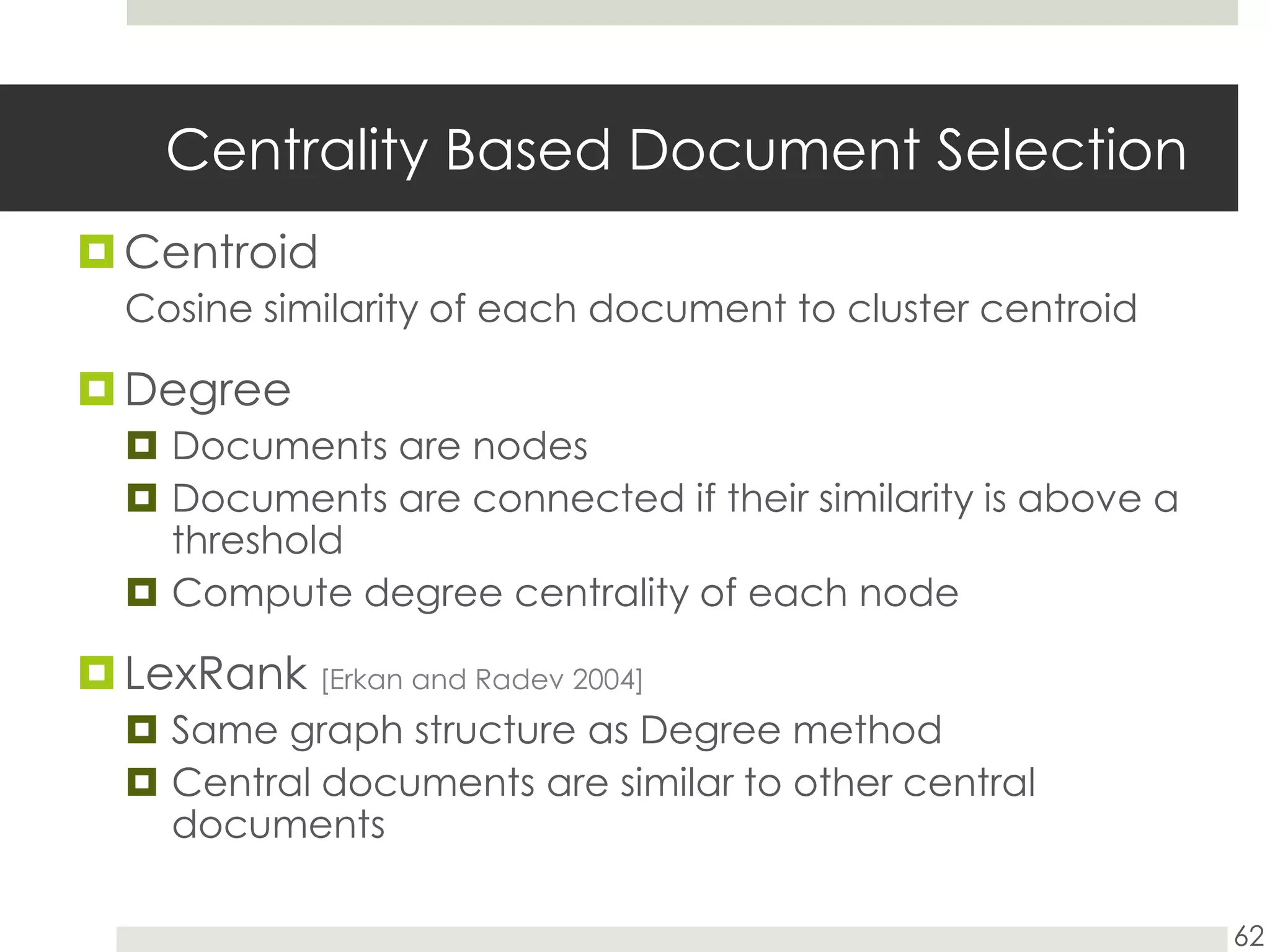 Centrality Based Document SelectionCentroidCosine similarity of each document to cluster centroidDegreeDocuments are nodesDocuments are connected if their similarity is above a thresholdCompute degree centrality of each nodeLexRank[Erkan and Radev 2004]Same graph structure as Degree method Central documents are similar to other central documents62