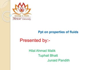 Ppt on properties of fluids 
Presented by:- 
Hilal Ahmad Malik 
Tuphail Bhatt 
Junaid Pandith 
 