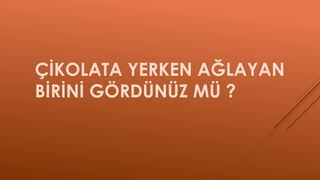 ÇİKOLATA YERKEN AĞLAYAN
BİRİNİ GÖRDÜNÜZ MÜ ?
 
