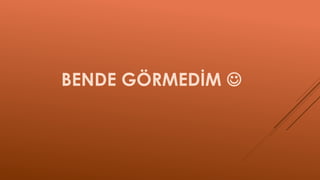 BENDE GÖRMEDİM 
 