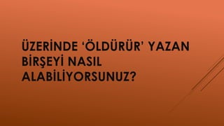 ÜZERİNDE ‘ÖLDÜRÜR’ YAZAN
BİRŞEYİ NASIL
ALABİLİYORSUNUZ?
 