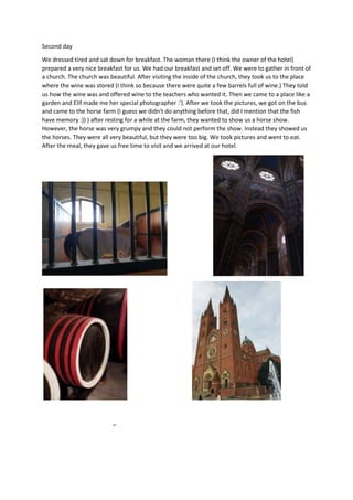 Second day
We dressed tired and sat down for breakfast. The woman there (I think the owner of the hotel)
prepared a very nice breakfast for us. We had our breakfast and set off. We were to gather in front of
a church. The church was beautiful. After visiting the inside of the church, they took us to the place
where the wine was stored (I think so because there were quite a few barrels full of wine.) They told
us how the wine was and offered wine to the teachers who wanted it. Then we came to a place like a
garden and Elif made me her special photographer :'). After we took the pictures, we got on the bus
and came to the horse farm (I guess we didn't do anything before that, did I mention that the fish
have memory :)) ) after resting for a while at the farm, they wanted to show us a horse show.
However, the horse was very grumpy and they could not perform the show. Instead they showed us
the horses. They were all very beautiful, but they were too big. We took pictures and went to eat.
After the meal, they gave us free time to visit and we arrived at our hotel.
,,
 