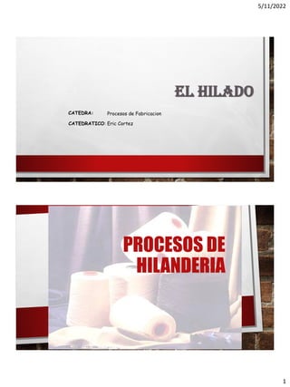 5/11/2022
1
EL HILADO
CATEDRA: Procesos de Fabricacion
CATEDRATICO: Eric Cortez
PROCESOS DE
HILANDERIA
 