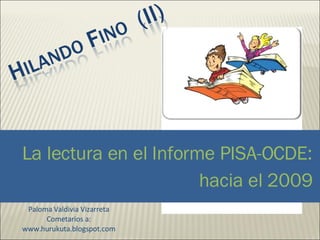 La lectura en el Informe PISA-OCDE:  hacia el 2009  Paloma Valdivia Vizarreta Cometarios a: www.hurukuta.blogspot.com 
