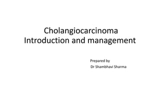 Cholangiocarcinoma
Introduction and management
Prepared by
Dr Shambhavi Sharma
 