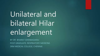Unilateral and
bilateral Hilar
enlargement
BY DR BHARAT SHENBAGARAJ
POST GRADUATE, RESPIRATORY MEDICINE.
SRM MEDICAL COLLEGE, CHENNAI
 