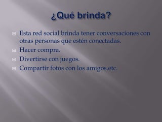    Esta red social brinda tener conversaciones con
    otras personas que estén conectadas.
   Hacer compra.
   Divertirse con juegos.
   Compartir fotos con los amigos.etc.
 