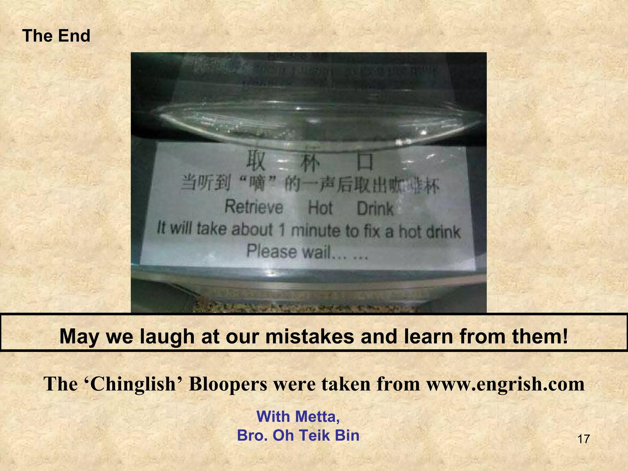 The End May we laugh at our mistakes and learn from them! The ‘Chinglish’ Bloopers were taken from www.engrish.com With Metta, Bro. Oh Teik Bin