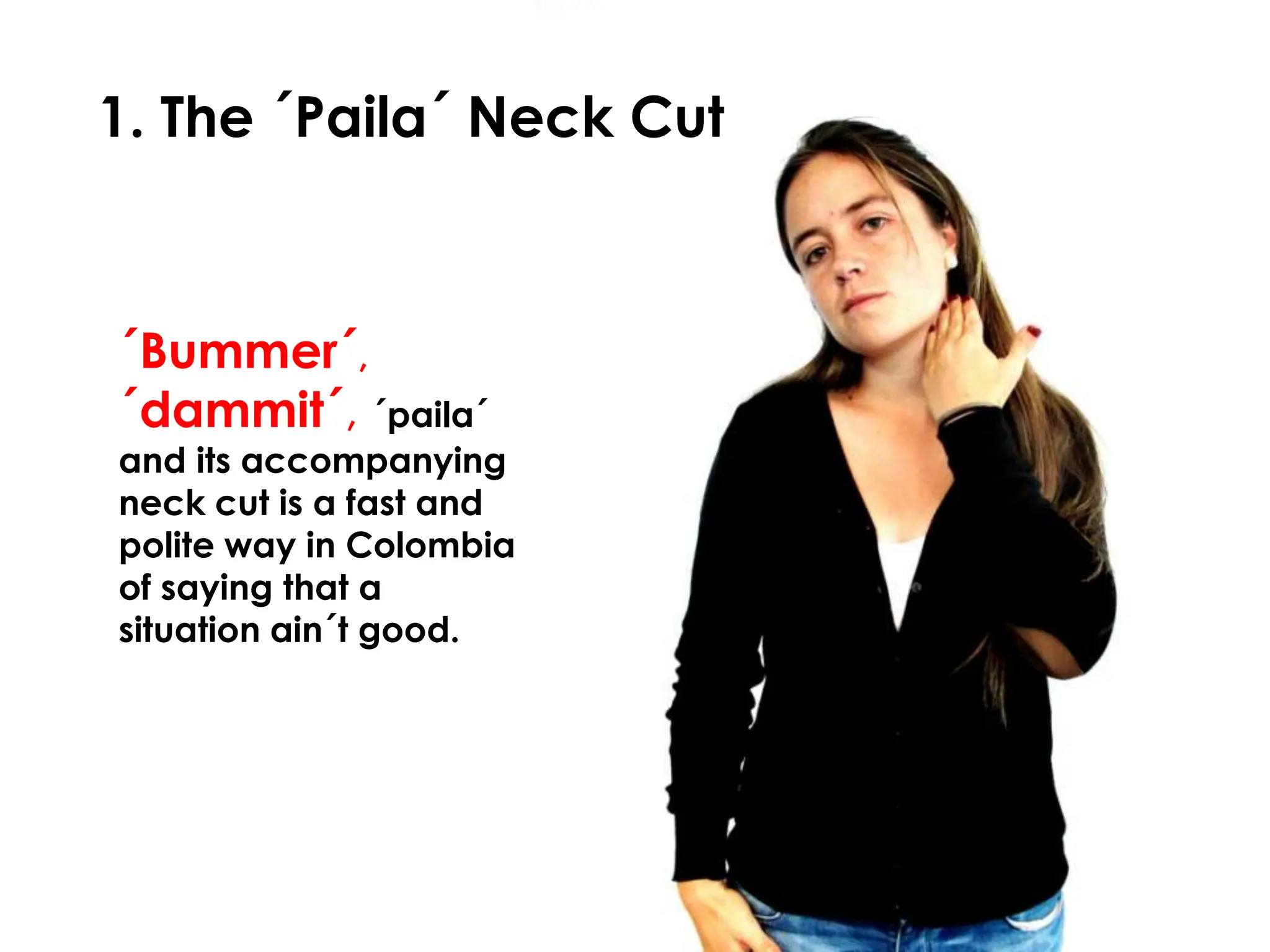 1. The ´Paila´ Neck Cut



´Bummer´,
´dammit´, ´paila´
and its accompanying
neck cut is a fast and
polite way in Colombia
of saying that a
situation ain´t good.
 