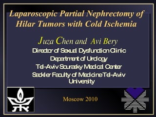 Laparoscopic Partial Nephrectomy of Hilar Tumors with Cold Ischemia J uza  C hen and  A vi  B ery Director of Sexual Dysfunction Clinic Department of Urology Tel-Aviv Sourasky Medical Center Sackler Faculty of Medicine Tel-Aviv University Moscow 2010 