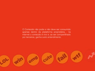 O Conteúdo não pode e não deve ser consumido
apenas dentro da plataforma proprietária… na
internet o conteúdo é vivo e, ao ser compartilhado
por terceiros, ganha outro entendimento.
 