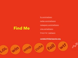 fb.com/methero
twitter.com/metheoro
instagram.com/metheoro
vine.co/metheoro
Snapchat: metheoro
contato@hilariojunior.org
Find Me
 