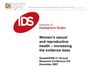 Women’s sexual and reproductive health – increasing the evidence base Hewlett/PRB 2 nd  Annual Research Conference 8-9 December 2007 