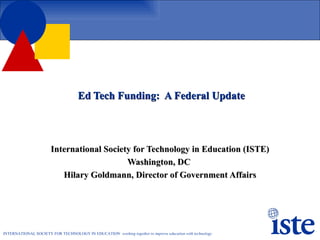 Ed Tech Funding:  A Federal Update International Society for Technology in Education (ISTE) Washington, DC  Hilary Goldmann, Director of Government Affairs 