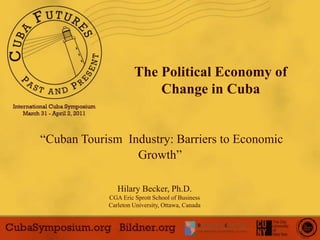 1 The Political Economy of Change in Cuba “Cuban TourismIndustry: BarrierstoEconomicGrowth” Hilary Becker, Ph.D. CGA Eric Sprott School of Business Carleton University, Ottawa, Canada 