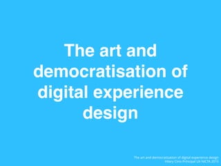 The art and
democratisation of
digital experience
design
The art and democratisation of digital experience design
Hilary Cinis Principal UX NICTA 2015
 