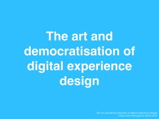 The art and
democratisation of
digital experience
design
The art and democratisation of digital experience design
Hilary C...