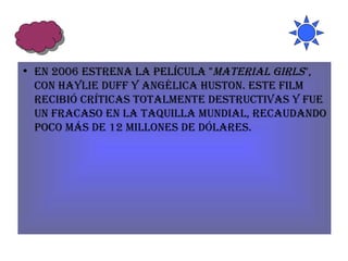 En 2006 estrena la película " Material Girls ", con Haylie Duff y Angélica Huston. Este film recibió críticas totalmente destructivas y fue un fracaso en la taquilla mundial, recaudando poco más de 12 millones de dólares. 