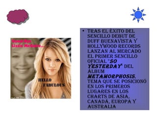 Tras el éxito del sencillo debut de Duff Buenavista y Hollywood Records lanzan al mercado el primer sencillo oficial " So Yesterday " del álbum  Metamorphosis , tema que se posicionó en los primeros lugares en los charts de Asia, Canadá, Europa y Australia  