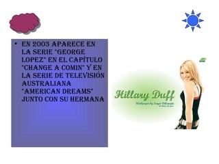 En 2003 aparece en la serie "George Lopez" en el capítulo "Change a Comin" y en la serie de televisión australiana "American Dreams" junto con su hermana 