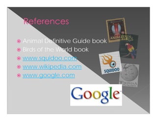 Animal Definitive Guide book
Birds of the World book
www.squidoo.com
www.wikipedia.com
www.google.com
 
