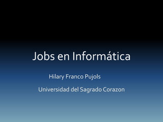 Jobs en Informática
Hilary Franco Pujols
Universidad del Sagrado Corazon
 