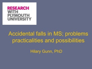 Accidental falls in MS; problems
practicalities and possibilities
Hilary Gunn, PhD
 