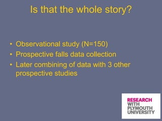 Is that the whole story?
• Observational study (N=150)
• Prospective falls data collection
• Later combining of data with 3 other
prospective studies
 