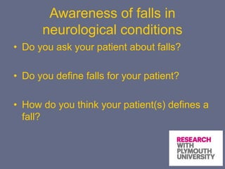 Awareness of falls in
neurological conditions
• Do you ask your patient about falls?
• Do you define falls for your patient?
• How do you think your patient(s) defines a
fall?
 