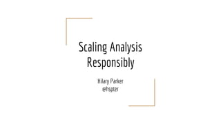 Scaling Analysis
Responsibly
Hilary Parker
@hspter
 