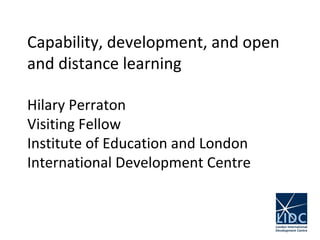 Capability, development, and open
and distance learning
Hilary Perraton
Visiting Fellow
Institute of Education and London
International Development Centre
 