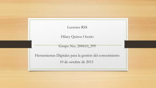 Lectores RSS
Hilary Quiroz Osorio
Grupo No.: 200610_599
Herramientas Digitales para la gestión del conocimiento
10 de octubre de 2015
 