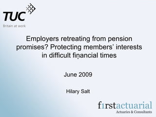 Employers retreating from pension
promises? Protecting members’ interests
       in difficult financial times

              June 2009

               Hilary Salt
 
