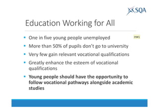 Education Working for All
One in five young people unemployed
More than 50% of pupils don’t go to university
Very few gain relevant vocational qualifications
Greatly enhance the esteem of vocational
qualifications
Young people should have the opportunity to
follow vocational pathways alongside academic
studies
HW1
 