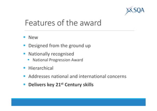 Features of the award
New
Designed from the ground up
Nationally recognised
National Progression Award
Hierarchical
Addresses national and international concerns
Delivers key 21st Century skills
 
