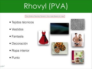 Rhovyl (PVA)
• Tejidos técnicos
• Vestidos
• Fantasía
• Decoración
• Ropa interior
• Punto
Fibra Sintética Polivinílica Filamento o fibra rizada Resiste sol y agua
 