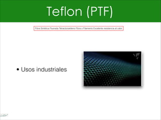 Teflon (PTF)
• Usos industriales
Fibra Sintética Fluorada Tetracloroetileno Fibra o Filamento Excelente resistencia al calor
 