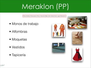 Meraklon (PP)
• Monos de trabajo
• Alfombras
• Moquetas
• Vestidos
• Tapicería
Fibra Sintética Polipropileno Fibra o filamento Mate_brillo Cálida Dulce Ligera Resistente
 