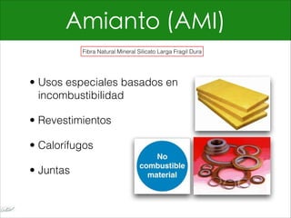 Amianto (AMI)
• Usos especiales basados en
incombustibilidad
• Revestimientos
• Calorífugos
• Juntas
Fibra Natural Mineral Silicato Larga Fragil Dura
 