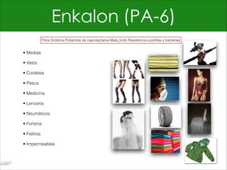 Enkalon (PA-6)
• Medias
• Velos
• Cordeles
• Pesca
• Medicina
• Lencería
• Neumáticos
• Forrería
• Fieltros
• Impermeables
Fibra Sintética Poliamida de caprolactama Mate_brillo Resistencia a polillas y bacterias
 