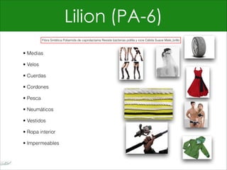 Lilion (PA-6)
• Medias
• Velos
• Cuerdas
• Cordones
• Pesca
• Neumáticos
• Vestidos
• Ropa interior
• Impermeables
Fibra Sintética Poliamida de caprolactama Resiste bacterias polilla y roce Cálida Suave Mate_brillo
 