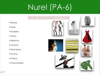 Nurel (PA-6)
• Medias
• Velos
• Cordeles
• Pesca
• Medicina
• Lencería
• Neumáticos
• Forrería
• Fieltros
• Impermeables
Fibra Sintética Poliamida de caprolactama continuo y texturizado
 