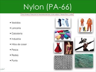 Nylon (PA-66)
• Vestidos
• Lencería
• Calcetería
• Industria
• Hilos de coser
• Pesca
• Redes
• Punto
Fibra Sintética Poliamida de Hexametiendiamida y ácido adíptico Resiste Roce y polilla
 