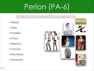 Perlon (PA-6)
• Medias
• Velos
• Cordeles
• Pesca
• Medicina
• Lencería
• Neumáticos
• Decoración
Fibra Sintética Poliamida de caprolactama Mate_brillo Cálido Suave Resiste polillas bacterias y roce
 