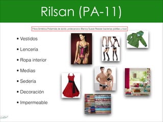 Rilsan (PA-11)
• Vestidos
• Lencería
• Ropa interior
• Medias
• Sedería
• Decoración
• Impermeable
Fibra Sintética Poliamida de ácido undecanoico Blanca Suave Resiste bacterias polillas y roce
 